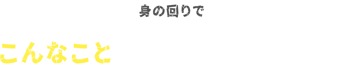 身の回りでこんなことは起きていませんか？