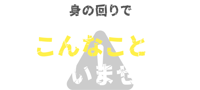 身の回りでこんなことは起きていませんか？