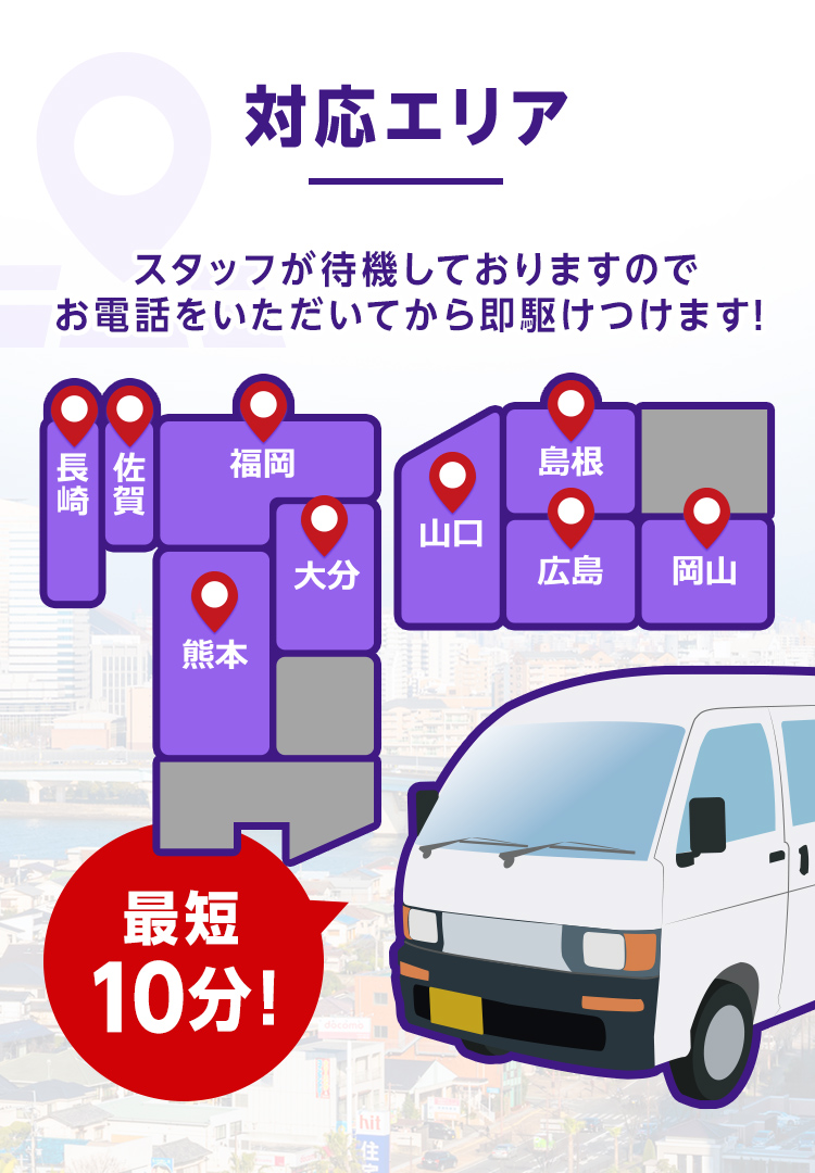 対応エリア　最短10分！スタッフが待機しておりますのでお電話をいただいてから即駆けつけます！福岡・佐賀・長崎・熊本・大分・山口・島根・広島・岡山